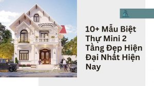 10+ Mẫu Biệt Thự Mini 2 Tầng Đẹp Hiện Đại Nhất Hiện Nay