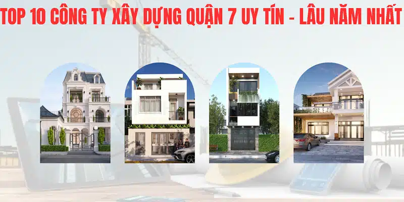 Top 10 công ty xây dựng Quận 7 uy tín, lâu năm nhất